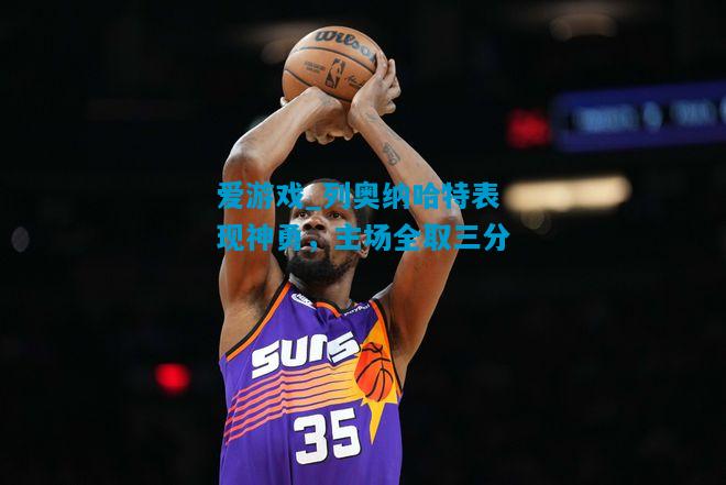 爱游戏_列奥纳哈特表现神勇，主场全取三分