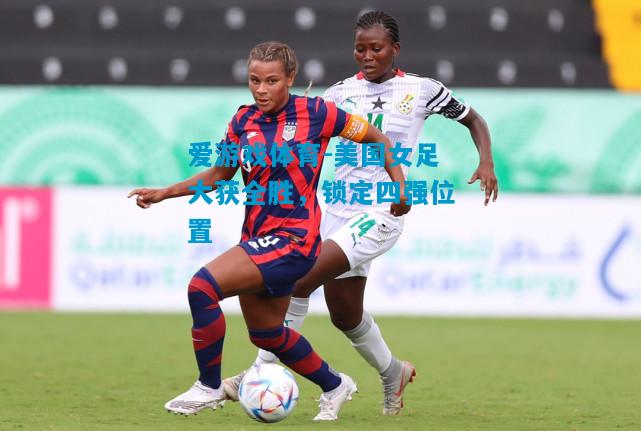 爱游戏体育-美国女足大获全胜，锁定四强位置
