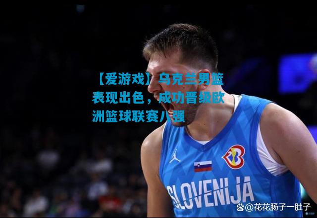乌克兰男篮表现出色，成功晋级欧洲篮球联赛八强