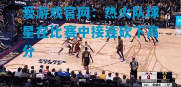 爱游戏官网：热火队球星在比赛中接连砍下高分