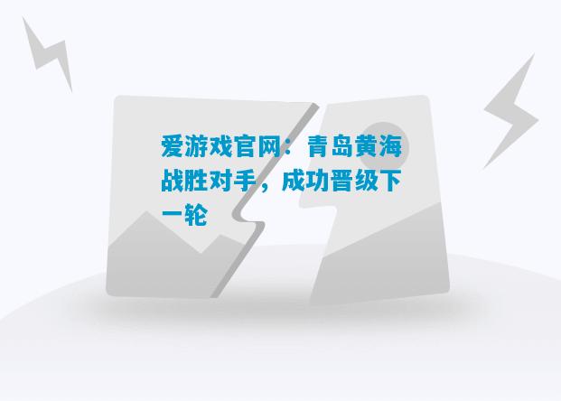 爱游戏官网：青岛黄海战胜对手，成功晋级下一轮
