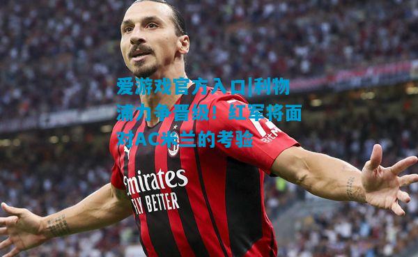爱游戏官方入口|利物浦力争晋级！红军将面对AC米兰的考验