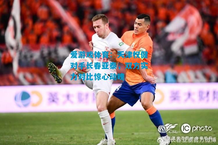 天津权健对手长春亚泰，双方实力对比惊心动魄