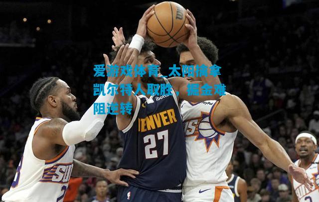 太阳擒拿凯尔特人取胜，掘金难阻逆转