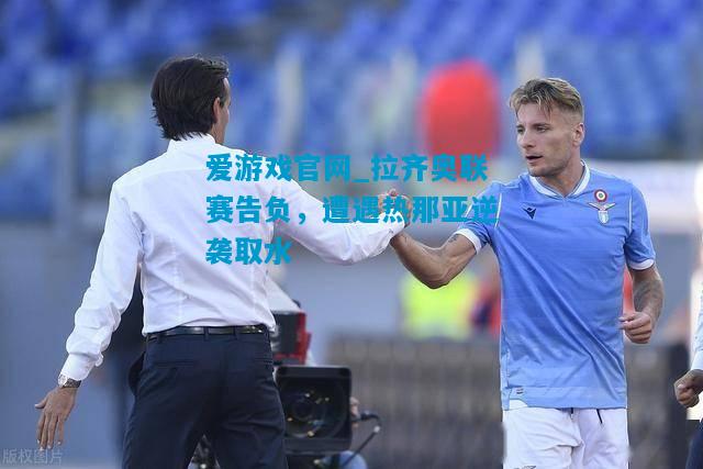 爱游戏官网_拉齐奥联赛告负，遭遇热那亚逆袭取水