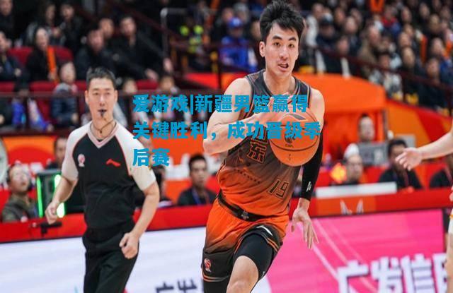 新疆男篮赢得关键胜利，成功晋级季后赛