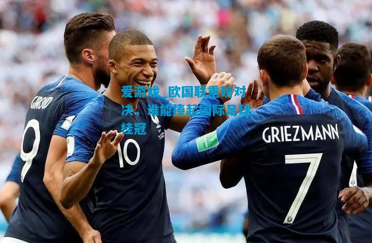 爱游戏_欧国联重磅对决，谁能捧起国际足球桂冠