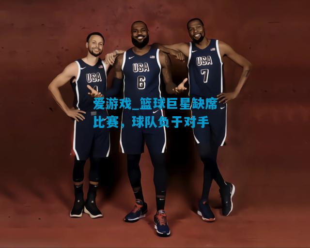 爱游戏_篮球巨星缺席比赛，球队负于对手
