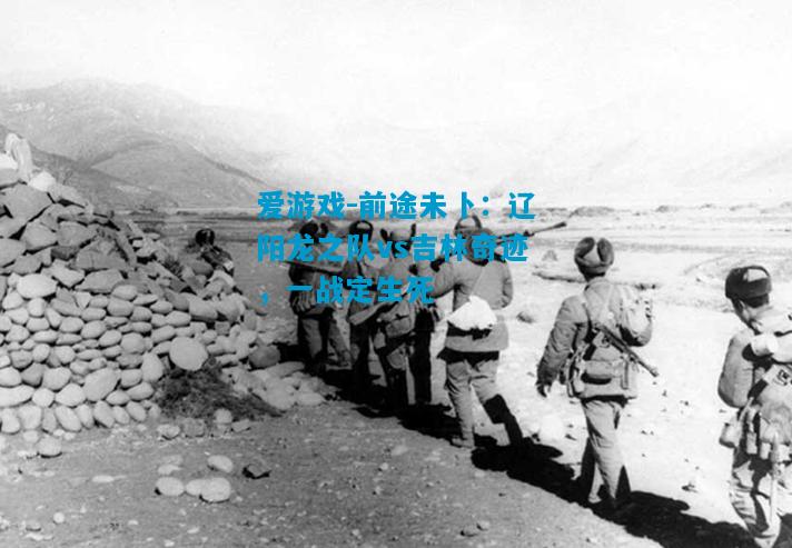 前途未卜：辽阳龙之队vs吉林奇迹，一战定生死